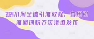 2024小淘全域引流教程,自用引流网创粉方法渠道发布-铭创资源库