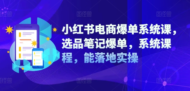 小红书电商爆单系统课，选品笔记爆单，系统课程，能落地实操-铭创资源库