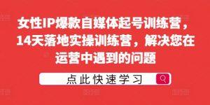 女性IP爆款自媒体起号训练营,14天落地实操训练营,解决您在运营中遇到的问题-铭创资源库