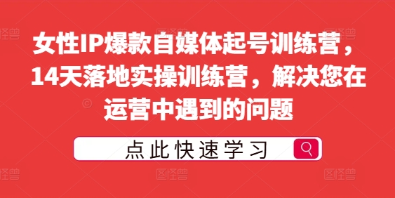 女性IP爆款自媒体起号训练营，14天落地实操训练营，解决您在运营中遇到的问题-铭创资源库