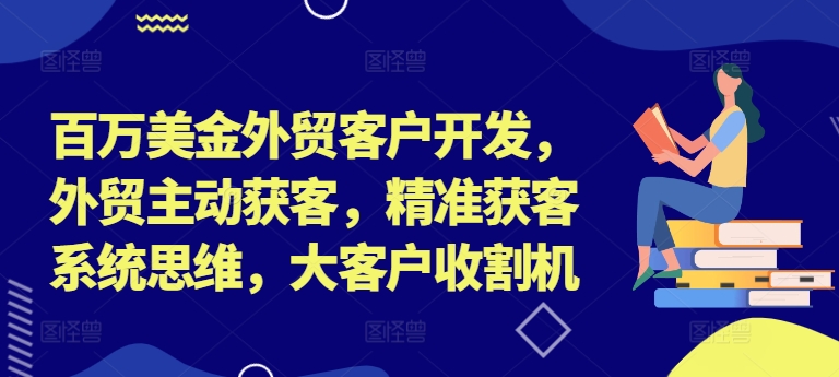 百万美金外贸客户开发，外贸主动获客，精准获客系统思维，大客户收割机-铭创资源库