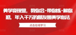 美学变现营,教你会·带你练·解你惑,年入千万的朋友圈美学心法-铭创资源库