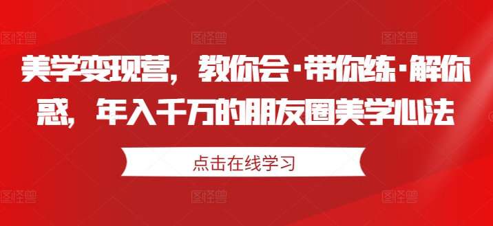 美学变现营，教你会·带你练·解你惑，年入千万的朋友圈美学心法-铭创资源库