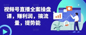 视频号直播全案操盘课,赚利润,搞流量,提势能-铭创资源库