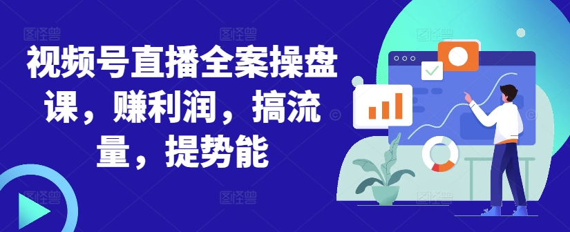 视频号直播全案操盘课，赚利润，搞流量，提势能-铭创资源库