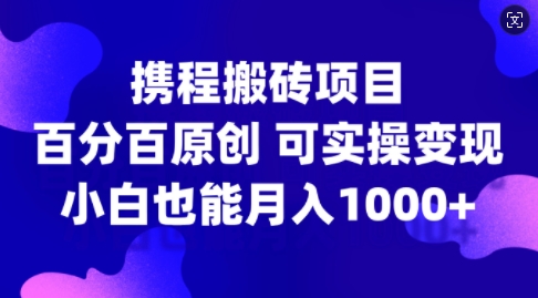 携程搬砖项目，百分百原创，可实操变现，新手小白月入1k+【揭秘】-铭创资源库