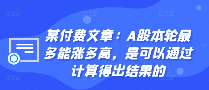 某付费文章：A股本轮最多能涨多高，是可以通过计算得出结果的-铭创资源库
