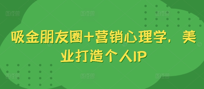 吸金朋友圈+营销心理学，美业打造个人IP-铭创资源库