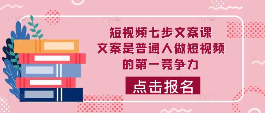 短视频七步文案课，文案是普通人做短视频的第一竞争力，如何写出划不走的文案-铭创资源库