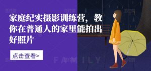 家庭纪实摄影训练营，教你在普通人的家里能拍出好照片-铭创资源库