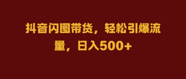 抖音闪图带货，轻松引爆流量，日入几张【揭秘】-铭创资源库