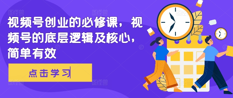视频号创业的必修课，视频号的底层逻辑及核心，简单有效-铭创资源库