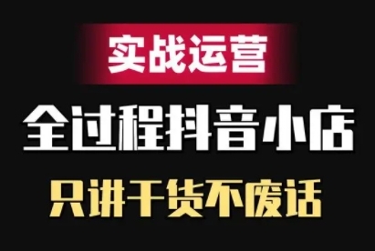 抖音小店精细化实战运营，只讲干货不废话-铭创资源库