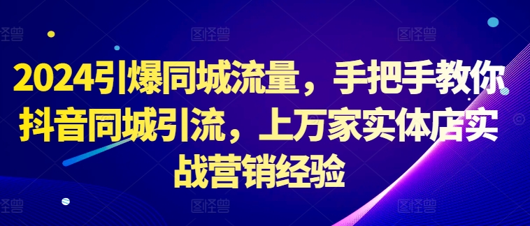 2024引爆同城流量，手把手教你抖音同城引流，上万家实体店实战营销经验-铭创资源库