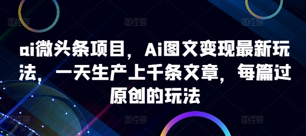 ai微头条项目，Ai图文变现最新玩法，一天生产上千条文章，每篇过原创的玩法-铭创资源库