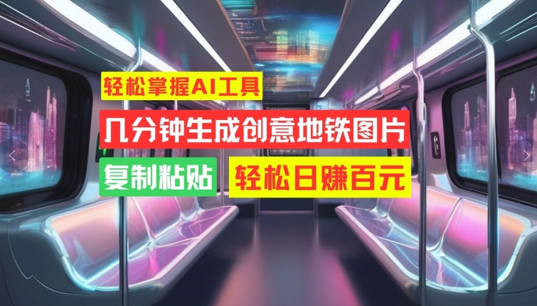 轻松掌握AI工具，几分钟生成创意地铁图片，复制粘贴，轻松日赚百元【揭秘】-铭创资源库