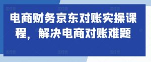 电商财务京东对账实操课程,解决电商对账难题-铭创资源库