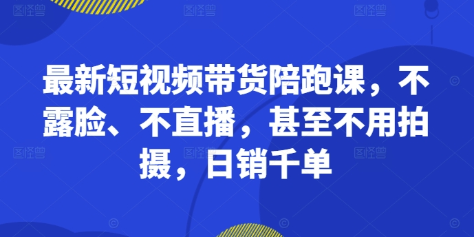 最新短视频带货陪跑课，不露脸、不直播，甚至不用拍摄，日销千单-铭创资源库