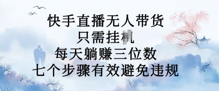 10月新玩法，快手直播无人带货，每天躺Z三位数，七个步骤有效避免违规【揭秘】-铭创资源库