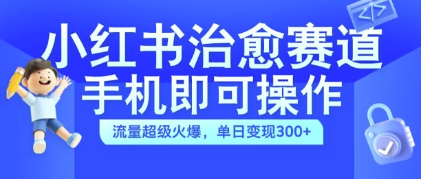 小红书治愈视频赛道，手机即可操作，流量超级火爆，单日变现300+【揭秘】-铭创资源库