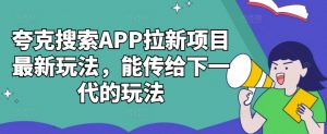 夸克搜索APP拉新项目最新玩法，能传给下一代的玩法-铭创资源库