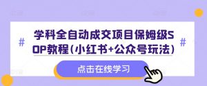 学科全自动成交项目保姆级SOP教程(小红书+公众号玩法)含资料-铭创资源库