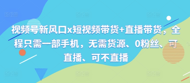 视频号新风口x短视频带货+直播带货，全程只需一部手机，无需货源、0粉丝、可直播、可不直播-铭创资源库