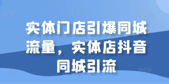 实体门店引爆同城流量，实体店抖音同城引流-铭创资源库