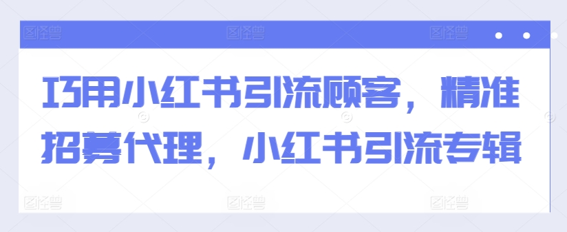 巧用小红书引流顾客，精准招募代理，小红书引流专辑-铭创资源库