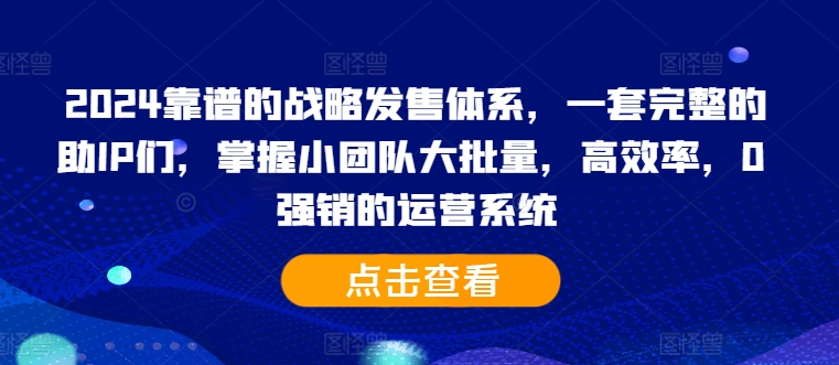2024靠谱的战略发售体系，一套完整的助IP们，掌握小团队大批量，高效率，0 强销的运营系统-铭创资源库
