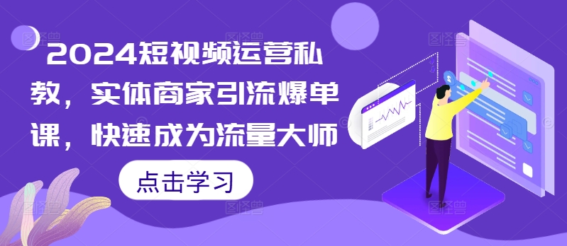 2024短视频运营私教，实体商家引流爆单课，快速成为流量大师-铭创资源库