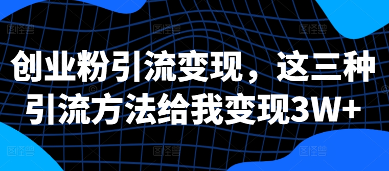 创业粉引流变现，这三种引流方法给我变现3W+【揭秘】-铭创资源库