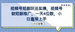视频号短剧玩法实操,视频号做短剧推广,一天4位数,小白直接上手-铭创资源库
