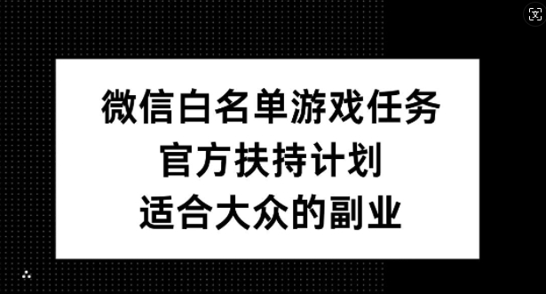 微信白名单游戏任务，官方扶持计划，适合大众的副业【揭秘】-铭创资源库