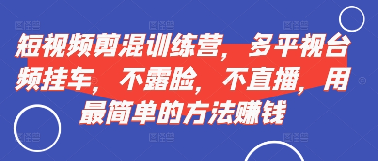 短视频‮剪混‬训练营，多平‮视台‬频挂车，不露脸，不直播，用最简单的方法赚钱-铭创资源库