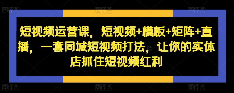 短视频运营课，短视频+模板+矩阵+直播，一套同城短视频打法，让你的实体店抓住短视频红利-铭创资源库