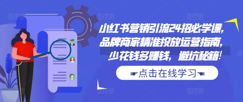 小红书营销引流24招必学课，品牌商家精准投放运营指南，少花钱多赚钱，避坑秘籍!-铭创资源库