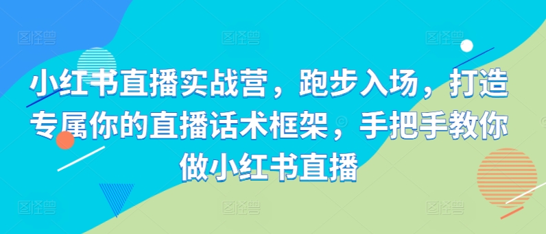 小红书直播实战营，跑步入场，打造专属你的直播话术框架，手把手教你做小红书直播-铭创资源库
