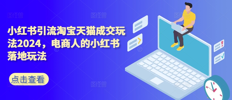 小红书引流淘宝天猫成交玩法2024，电商人的小红书落地玩法-铭创资源库