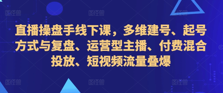 直播操盘手线下课，多维建号、起号方式与复盘、运营型主播、付费混合投放、短视频流量叠爆-铭创资源库