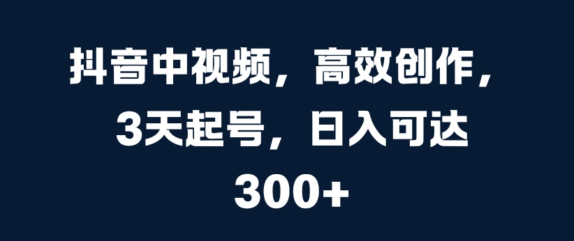 抖音中视频，高效创作，3天起号，日入可达3张【揭秘】-铭创资源库