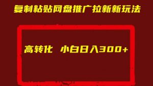 复制粘贴网盘推广拉新新玩法高转化小白日入300+【揭秘】-铭创资源库