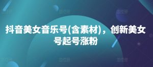 抖音美女音乐号(含素材),创新美女号起号涨粉-铭创资源库