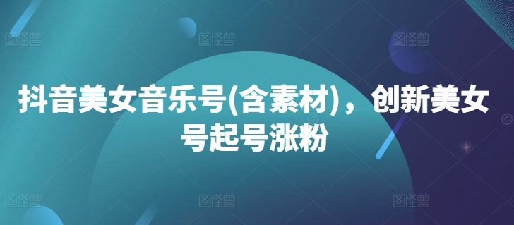 抖音美女音乐号(含素材)，创新美女号起号涨粉-铭创资源库