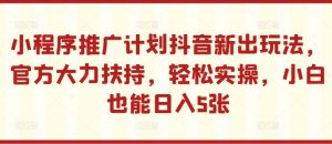 小程序推广计划抖音新出玩法，官方大力扶持，轻松实操，小白也能日入5张【揭秘】-铭创资源库