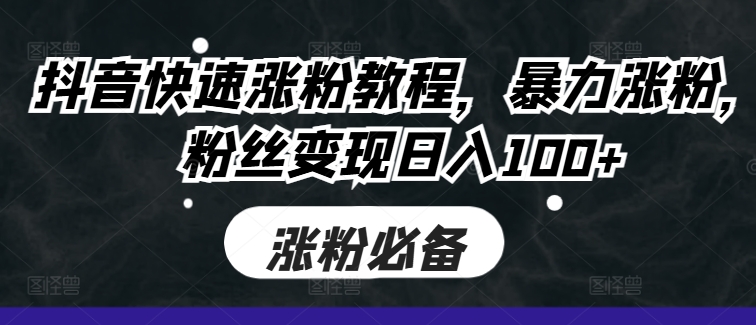 抖音快速涨粉教程，暴力涨粉，粉丝变现日入100+-铭创资源库