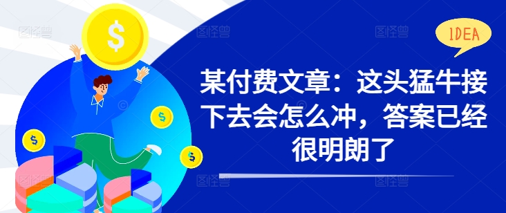 某付费文章：这头猛牛接下去会怎么冲，答案已经很明朗了 !-铭创资源库