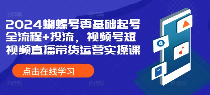 2024蝴蝶号零基础起号全流程+投流，视频号短视频直播带货运营实操课-铭创资源库