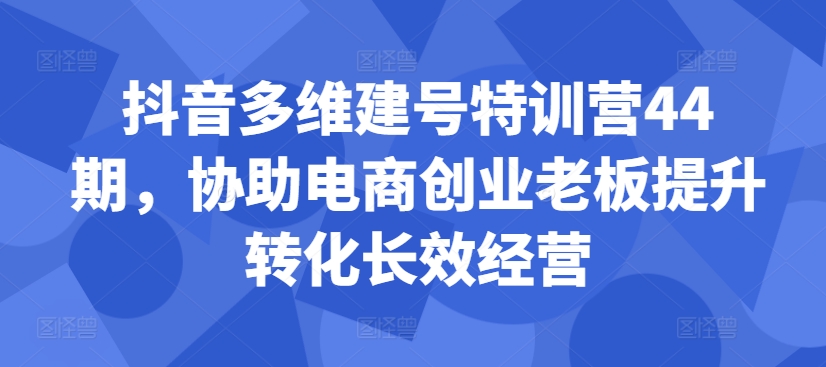 抖音多维建号特训营44期，协助电商创业老板提升转化长效经营-铭创资源库