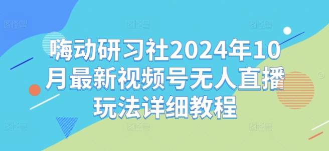 嗨动研习社2024年10月最新视频号无人直播玩法详细教程-铭创资源库